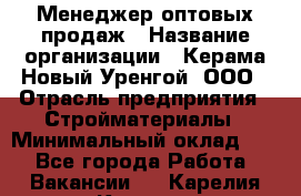 Менеджер оптовых продаж › Название организации ­ Керама-Новый Уренгой, ООО › Отрасль предприятия ­ Стройматериалы › Минимальный оклад ­ 1 - Все города Работа » Вакансии   . Карелия респ.,Костомукша г.